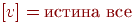 [{v}] = \t{истина все}