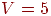 V =5